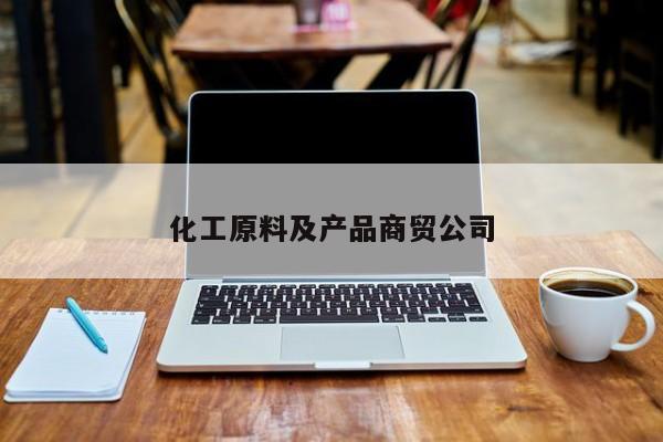 化工原料及產(chǎn)品商貿公司